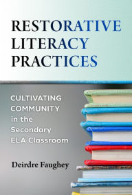 Title: Restorative Literacy Practices: Cultivating Community in the Secondary ELA Classroom, Author: Deirdre Faughey