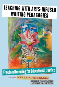 Title: Teaching With Arts-Infused Writing Pedagogies: Freedom Dreaming for Educational Justice, Author: Kelly K. Wissman