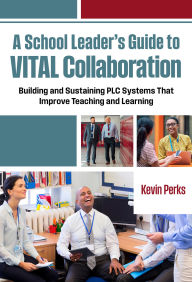 Title: A School Leader's Guide to VITAL Collaboration: Building and Sustaining PLC Systems That Improve Teaching and Learning, Author: Kevin Perks
