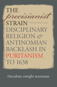 Title: The Precisianist Strain: Disciplinary Religion and Antinomian Backlash in Puritanism to 1638 / Edition 1, Author: Theodore Dwight Bozeman