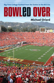 Title: Bowled Over: Big-Time College Football from the Sixties to the BCS Era / Edition 1, Author: Michael Oriard