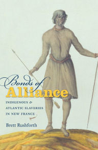 Title: Bonds of Alliance: Indigenous and Atlantic Slaveries in New France / Edition 1, Author: Brett Rushforth