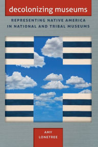 Title: Decolonizing Museums: Representing Native America in National and Tribal Museums, Author: Amy Lonetree