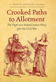 Title: Crooked Paths to Allotment: The Fight over Federal Indian Policy after the Civil War, Author: C. Joseph Genetin-Pilawa