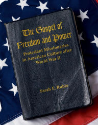 Title: The Gospel of Freedom and Power: Protestant Missionaries in American Culture after World War II, Author: Sarah E. Ruble