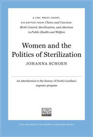 Title: Women and the Politics of Sterilization: A UNC Press Short, Excerpted from Choice and Coercion: Birth Control, Sterilization, and Abortion in Public Health and Welfare, Author: Johanna Schoen