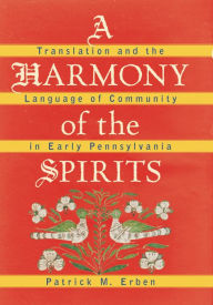 Title: A Harmony of the Spirits: Translation and the Language of Community in Early Pennsylvania, Author: Patrick M. Erben