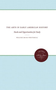 Title: The Arts in Early American History: Needs and Opportunities for Study, Author: Walter Muir Whitehill