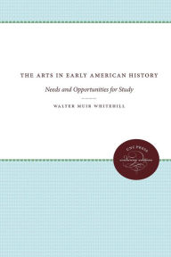 Title: The Arts in Early American History: Needs and Opportunities for Study, Author: Walter Muir Whitehill