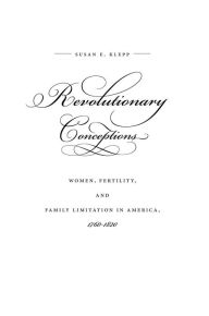 Title: Revolutionary Conceptions: Women, Fertility, and Family Limitation in America, 1760-1820, Author: Susan E. Klepp