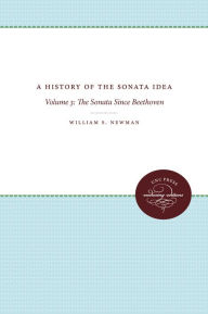 Title: A History of the Sonata Idea: Volume 3: The Sonata Since Beethoven, Author: William S. Newman