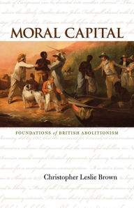 Title: Moral Capital: Foundations of British Abolitionism, Author: Christopher Leslie Brown