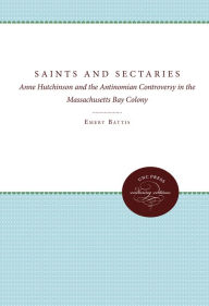 Title: Saints and Sectaries: Anne Hutchinson and the Antinomian Controversy in the Massachusetts Bay Colony, Author: Emery Battis