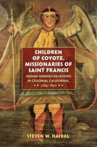 Title: Children of Coyote, Missionaries of Saint Francis: Indian-Spanish Relations in Colonial California, 1769-1850, Author: Steven W. Hackel