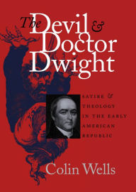 Title: The Devil and Doctor Dwight: Satire and Theology in the Early American Republic, Author: Colin Wells