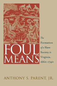 Title: Foul Means: The Formation of a Slave Society in Virginia, 1660-1740, Author: Anthony S. Parent