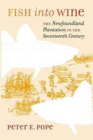 Title: Fish into Wine: The Newfoundland Plantation in the Seventeenth Century, Author: Peter E. Pope