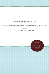 Title: Colonists in Bondage: White Servitude and Convict Labor in America, 1607-1776, Author: Abbott Emerson Smith