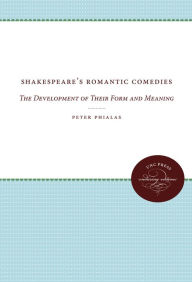 Title: Shakespeare's Romantic Comedies: The Development of Their Form and Meaning, Author: Peter G. Phialas