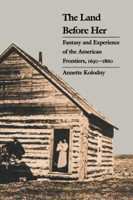Title: The Land Before Her: Fantasy and Experience of the American Frontiers, 1630-1860 / Edition 1, Author: Annette Kolodny