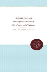 Title: Felicitous Space: The Imaginative Structures of Edith Wharton and Willa Cather, Author: Judith E. Fryer Davidov