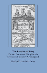 Title: The Practice of Piety: Puritan Devotional Disciplines in Seventeenth-Century New England / Edition 1, Author: Charles E. Hambrick-Stowe