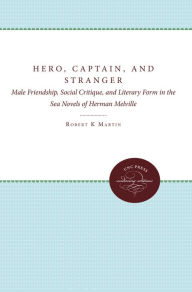 Title: Hero, Captain, and Stranger: Male Friendship, Social Critique, and Literary Form in the Sea Novels of Herman Melville, Author: Robert K. Martin