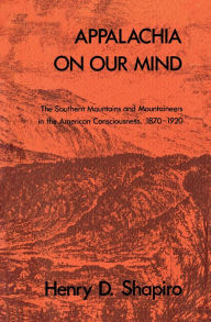 Title: Appalachia on Our Mind: The Southern Mountains and Mountaineers in the American Consciousness, 1870-1920 / Edition 1, Author: Henry D. Shapiro