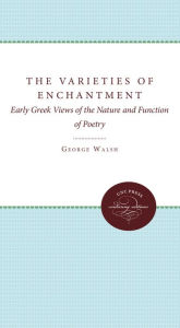 Title: The Varieties of Enchantment: Early Greek Views of the Nature and Function of Poetry, Author: George B. Walsh