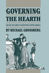 Title: Governing the Hearth: Law and the Family in Nineteenth-Century America / Edition 1, Author: Michael Grossberg
