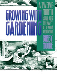 Title: Growing with Gardening: A Twelve-month Guide for Therapy, Recreation, and Education, Author: Bibby Moore