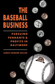 Title: The Baseball Business: Pursuing Pennants and Profits in Baltimore, Author: James Edward Miller
