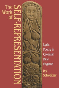 Title: The Work of Self-Representation: Lyric Poetry in Colonial New England / Edition 1, Author: Ivy Schweitzer
