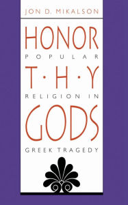 Title: Honor Thy Gods: Popular Religion in Greek Tragedy, Author: Jon D. Mikalson