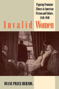 Title: Invalid Women: Figuring Feminine Illness in American Fiction and Culture, 1840-1940, Author: Diane Price Herndl