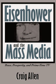 Title: Eisenhower and the Mass Media: Peace, Prosperity, and Prime-time TV, Author: Craig Allen