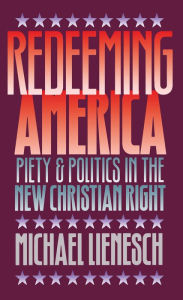 Title: Redeeming America: Piety and Politics in the New Christian Right, Author: Michael Lienesch