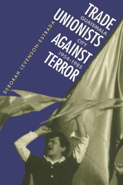 Trade Unionists Against Terror: Guatemala City, 1954-1985 / Edition 1