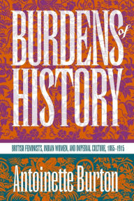 Title: Burdens of History: British Feminists, Indian Women, and Imperial Culture, 1865-1915 / Edition 1, Author: Antoinette Burton