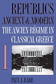 Title: Republics Ancient and Modern, Volume I: The Ancien Régime in Classical Greece / Edition 1, Author: Paul A. Rahe