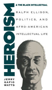 Title: Heroism and the Black Intellectual: Ralph Ellison, Politics, and Afro-American Intellectual Life / Edition 1, Author: Jerry Gafio Watts