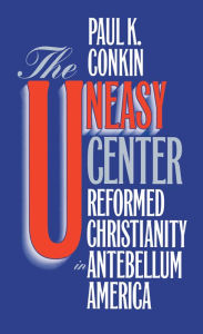 Title: The Uneasy Center: Reformed Christianity in Antebellum America / Edition 1, Author: Paul K. Conkin