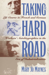 Title: Taking the Hard Road: Life Course in French and German Workers' Autobiographies in the Era of Industrialization / Edition 1, Author: Mary Jo Maynes