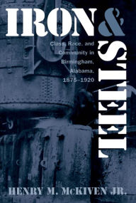 Title: Iron and Steel: Class, Race, and Community in Birmingham, Alabama, 1875-1920 / Edition 1, Author: Henry M. McKiven