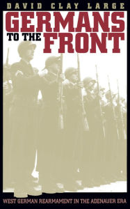 Title: Germans to the Front: West German Rearmament in the Adenauer Era / Edition 3, Author: David Clay Large