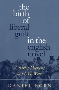 Title: The Birth of Liberal Guilt in the English Novel: Charles Dickens to H. G. Wells, Author: Daniel Born