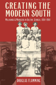 Title: Creating the Modern South: Millhands and Managers in Dalton, Georgia, 1884-1984 / Edition 2, Author: Douglas Flamming