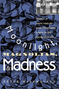 Title: Moonlight, Magnolias, and Madness: Insanity in South Carolina from the Colonial Period to the Progressive Era, Author: Peter McCandless