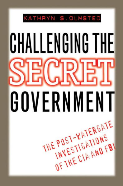 Challenging the Secret Government: The Post-Watergate Investigations of the CIA and FBI / Edition 1