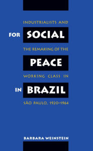 Title: For Social Peace in Brazil: Industrialists and the Remaking of the Working Class in São Paulo, 1920-1964 / Edition 1, Author: Barbara Weinstein